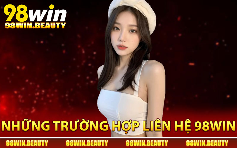 Những trường hợp hội viên nên chủ động liên hệ 98Win
