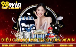 Những điều cần đáp ứng trước khi mở tài khoản 98Win